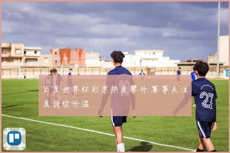 百度世界杯彩票热度攀升 赛事关注度持续升温
