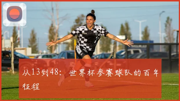 从13到48：世界杯参赛球队的百年征程