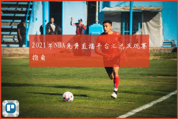 2021年NBA免费直播平台汇总及观赛指南