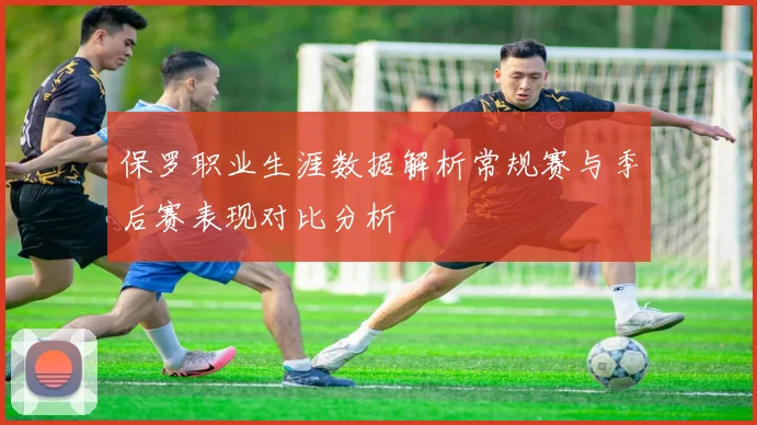 保罗职业生涯数据解析常规赛与季后赛表现对比分析